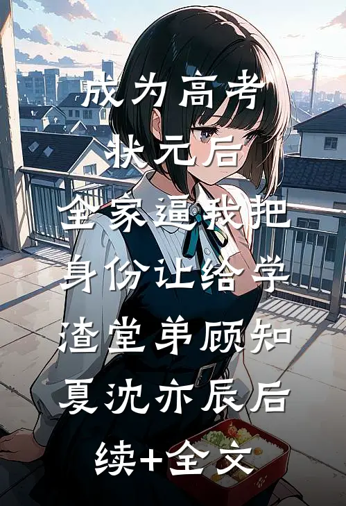 成为高考状元后，全家逼我把身份让给学渣堂弟顾知夏沈亦辰后续+全文