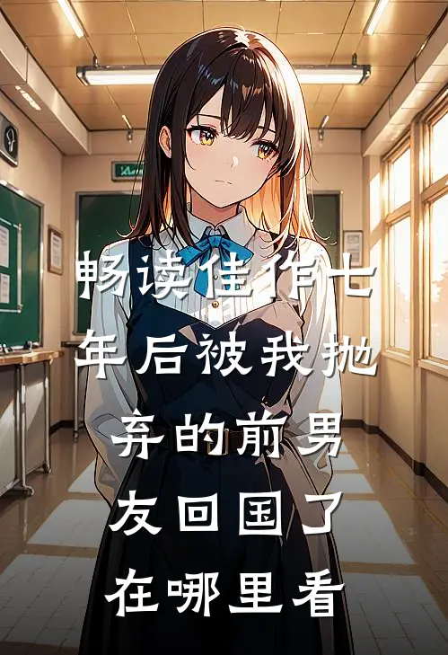 畅读佳作七年后被我抛弃的前男友回国了在哪里看