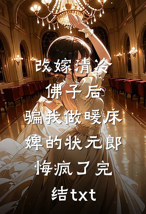 改嫁清冷佛子后，骗我做暖床婢的状元郎悔疯了完结txt