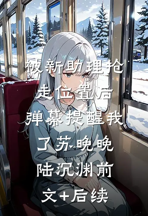 被新助理抢走位置后，弹幕提醒我了苏晚晚陆沉渊前文+后续