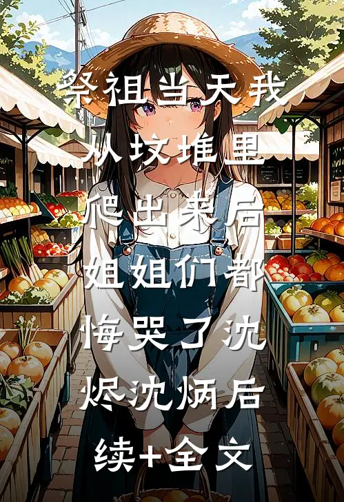 祭祖当天我从坟堆里爬出来后，姐姐们都悔哭了沈烬沈炳后续+全文