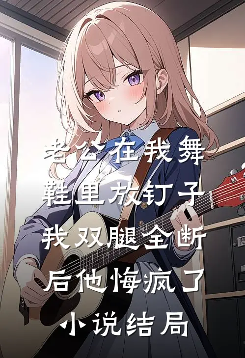 老公在我舞鞋里放钉子，我双腿全断后他悔疯了小说结局