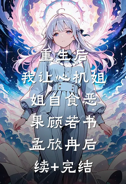 重生后，我让心机姐姐自食恶果顾若书孟欣冉后续+完结