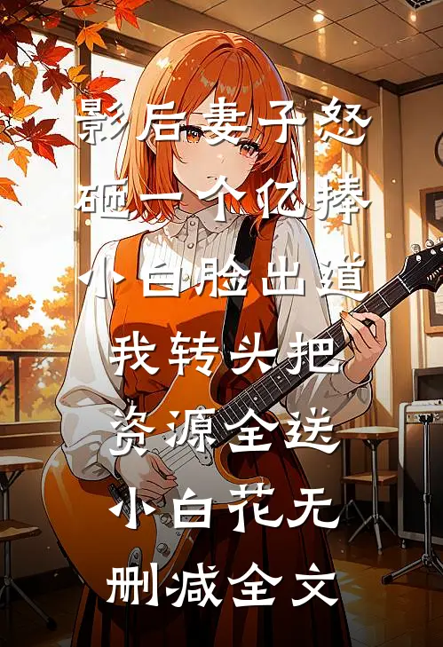 影后妻子怒砸一个亿捧小白脸出道，我转头把资源全送小白花无删减全文
