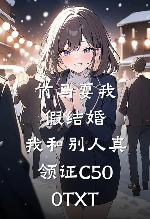 竹马耍我假结婚，我和别人真领证C500TXT