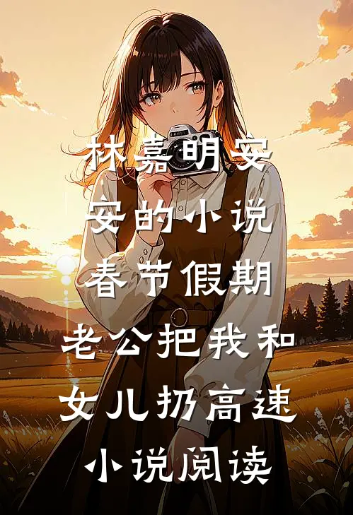 林嘉明安安的小说春节假期，老公把我和女儿扔高速小说阅读