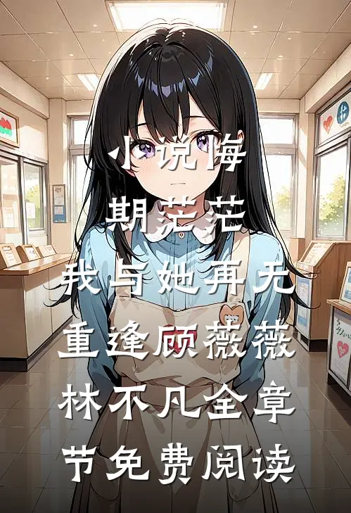 小说悔期茫茫，我与她再无重逢顾薇薇林不凡全章节免费阅读