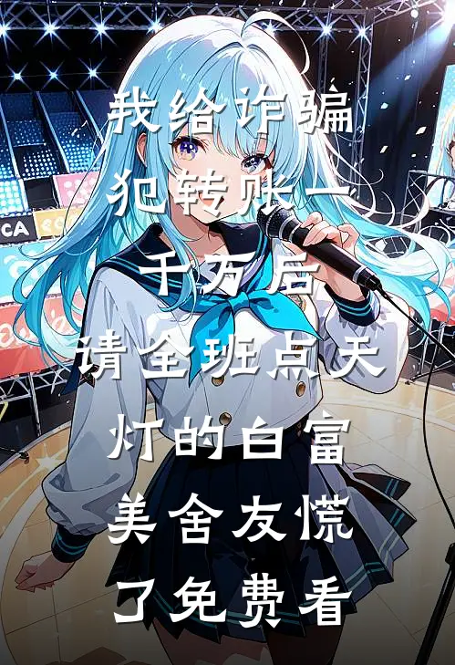 我给诈骗犯转账一千万后，请全班点天灯的白富美舍友慌了免费看