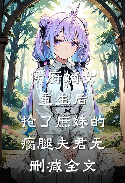 侯府嫡女重生后，抢了庶妹的瘸腿夫君无删减全文