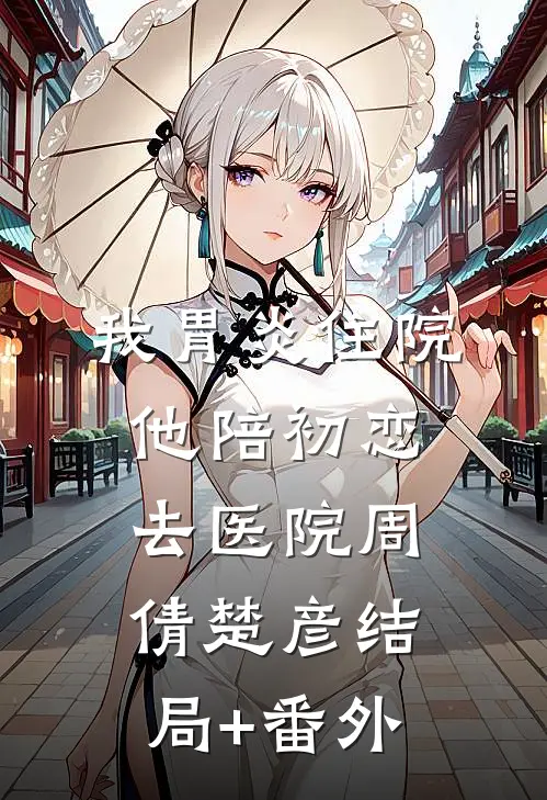 我胃炎住院，他陪初恋去医院周倩楚彦结局+番外