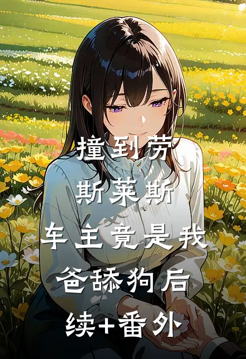 撞到劳斯莱斯，车主竟是我爸舔狗后续+番外
