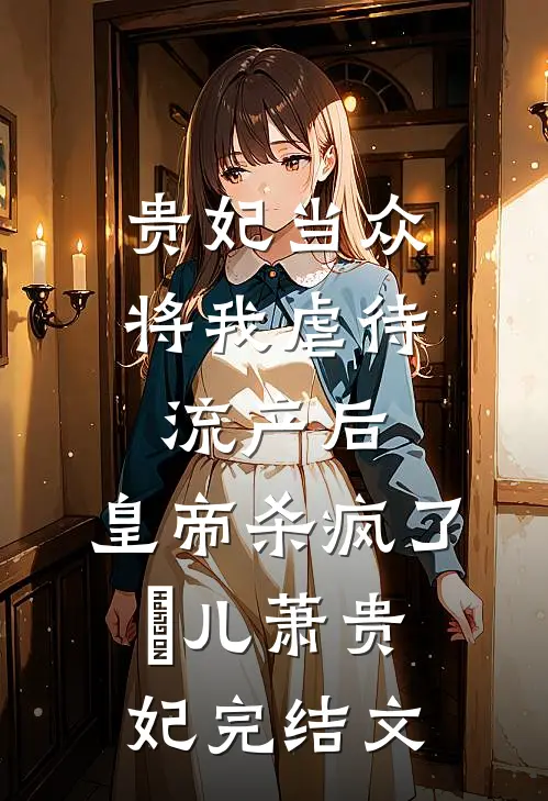贵妃当众将我虐待流产后，皇帝杀疯了嬛儿萧贵妃完结文