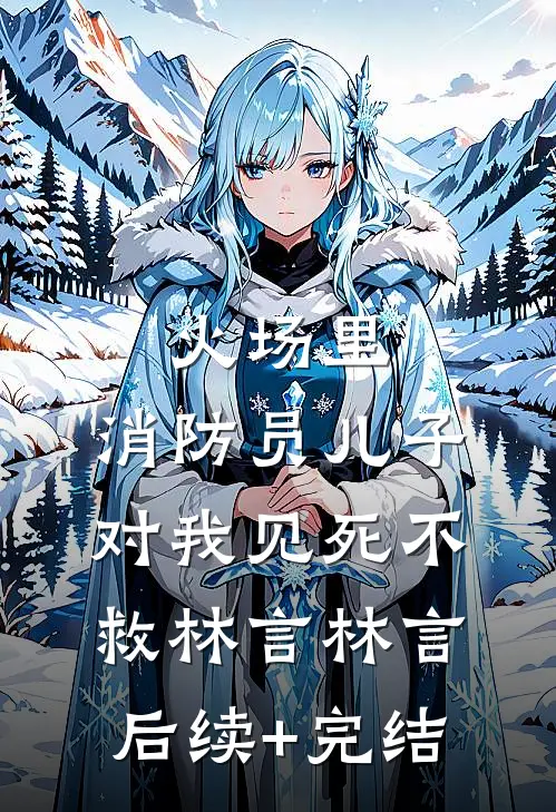 火场里，消防员儿子对我见死不救林言林言后续+完结