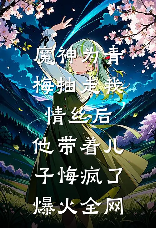 魔神为青梅抽走我情丝后，他带着儿子悔疯了。爆火全网