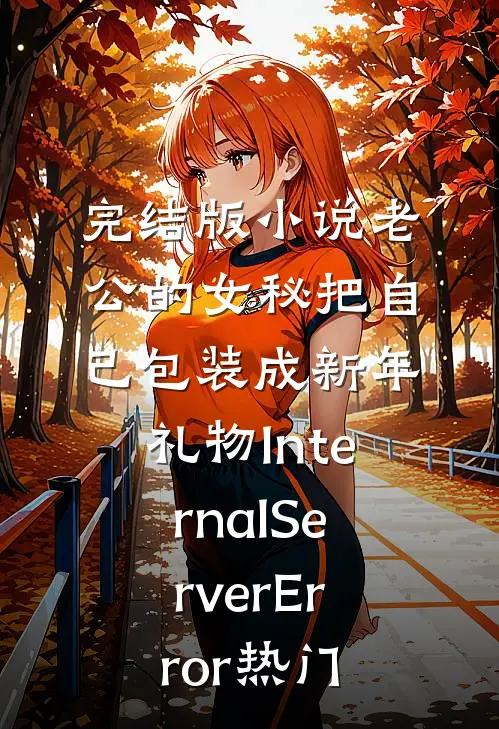 完结版小说老公的女秘把自己包装成新年礼物InternalServerError热门