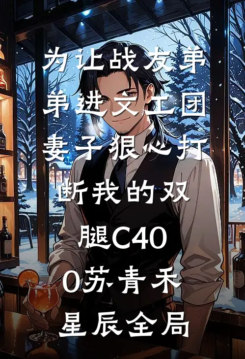 为让战友弟弟进文工团，妻子狠心打断我的双腿C400苏青禾星辰全局