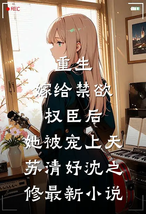 重生：嫁给禁欲权臣后，她被宠上天(苏清妤沈之修)最新小说