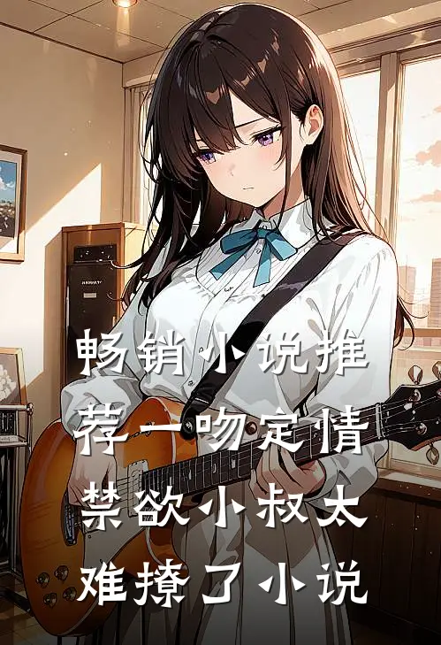 畅销小说推荐一吻定情禁欲小叔太难撩了小说