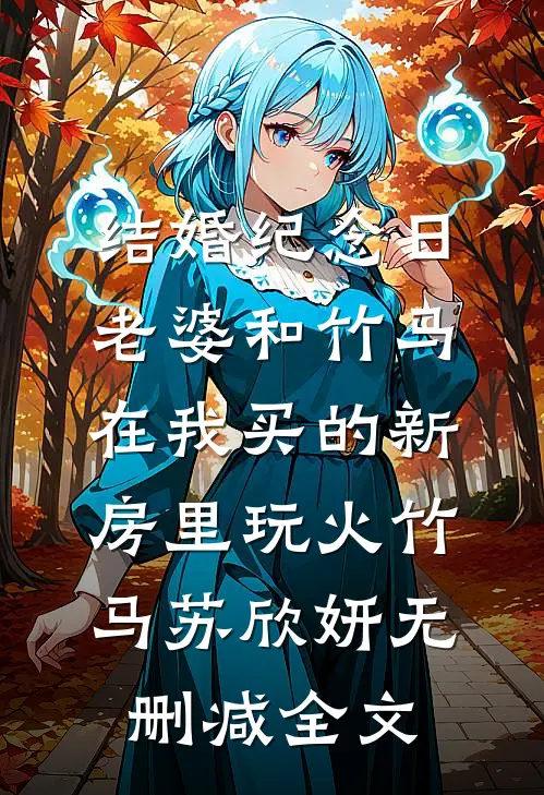 结婚纪念日，老婆和竹马在我买的新房里玩火竹马苏欣妍无删减全文