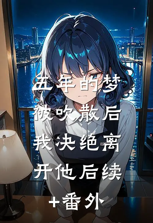 五年的梦被吹散后，我决绝离开他后续+番外
