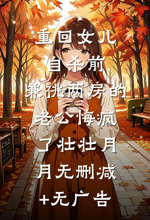重回女儿自杀前，兼祧两房的老公悔疯了壮壮月月无删减+无广告