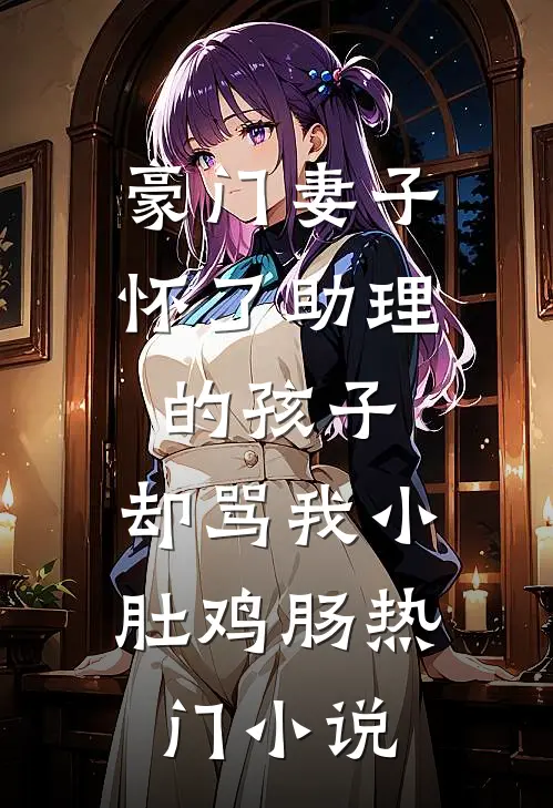 豪门妻子怀了助理的孩子，却骂我小肚鸡肠热门小说