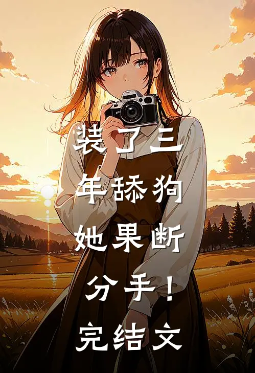 装了三年舔狗，她果断分手！完结文
