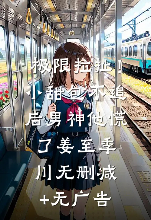 极限拉扯！小甜包不追后男神他慌了姜至季川无删减+无广告