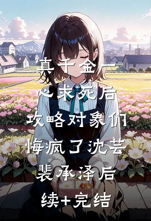 真千金一心求死后，攻略对象们悔疯了沈芸裴承泽后续+完结