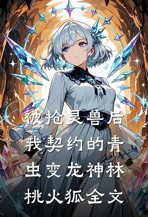 被抢灵兽后，我契约的青虫变龙神林桃火狐全文