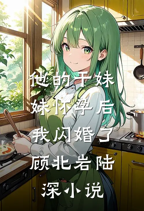 他的干妹妹怀孕后，我闪婚了顾北岩陆深小说