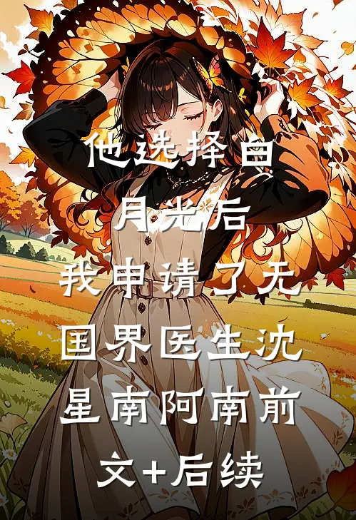 他选择白月光后，我申请了无国界医生沈星南阿南前文+后续