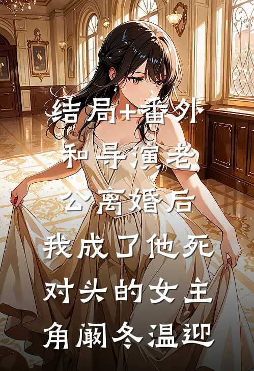 结局+番外和导演老公离婚后，我成了他死对头的女主角阚冬温迎