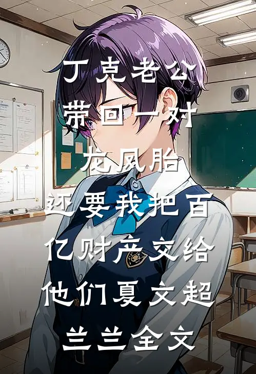 丁克老公带回一对龙凤胎，还要我把百亿财产交给他们夏文超兰兰全文