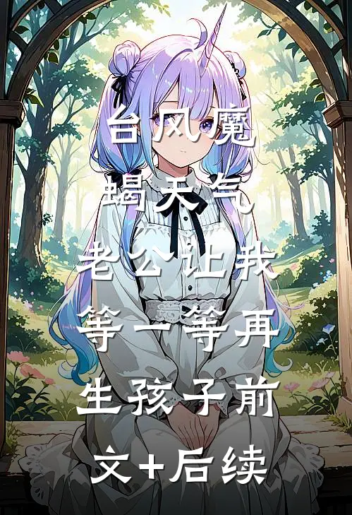 台风魔蝎天气，老公让我等一等再生孩子前文+后续