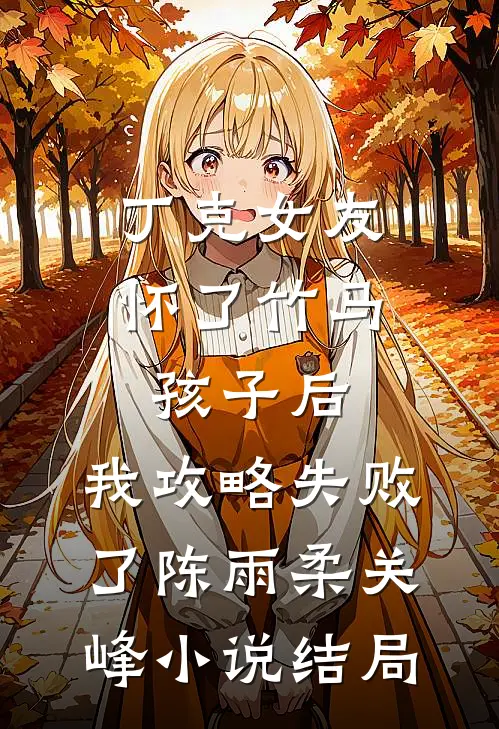 丁克女友怀了竹马孩子后，我攻略失败了陈雨柔关峰小说结局