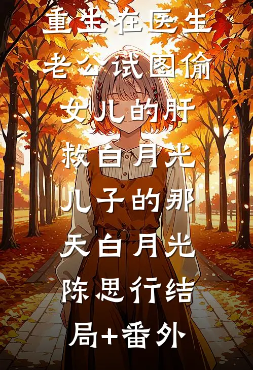 重生在医生老公试图偷女儿的肝救白月光儿子的那天白月光陈思行结局+番外