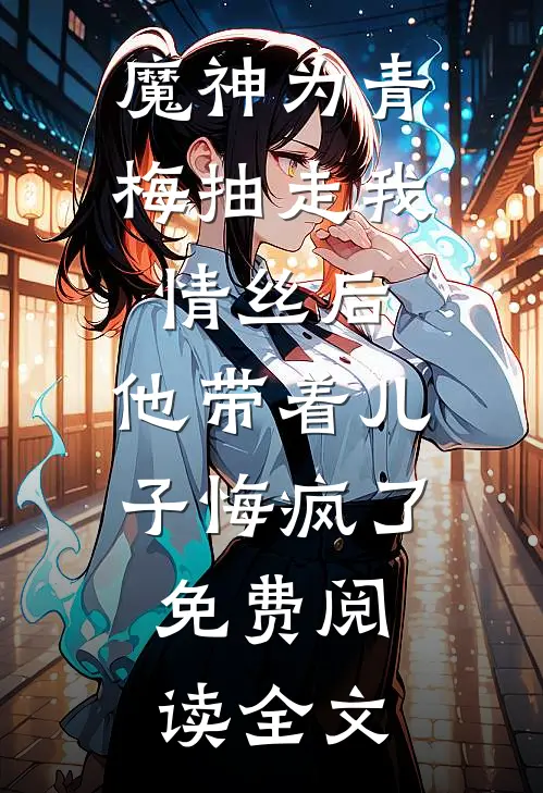 魔神为青梅抽走我情丝后，他带着儿子悔疯了。免费阅读全文