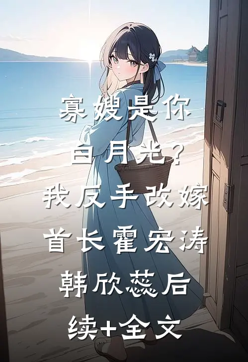 寡嫂是你白月光？我反手改嫁首长霍宏涛韩欣蕊后续+全文
