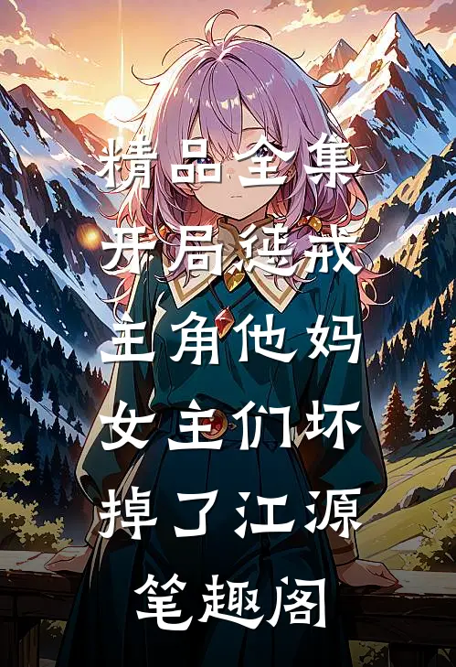 精品全集开局惩戒主角他妈,女主们坏掉了江源笔趣阁