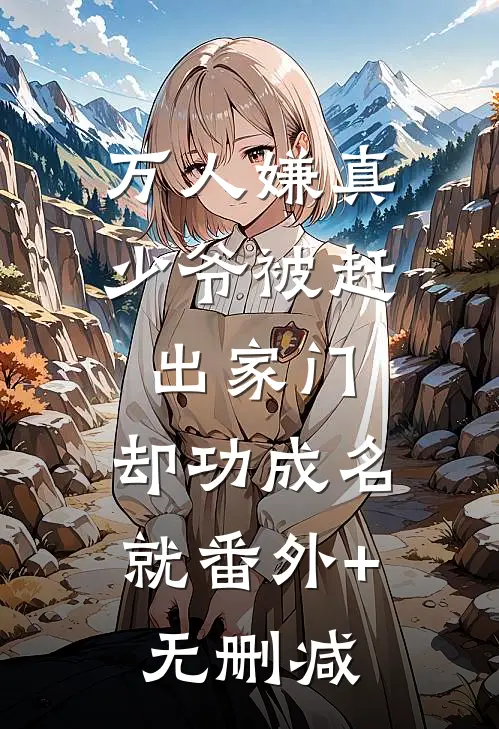 万人嫌真少爷被赶出家门，却功成名就番外+无删减