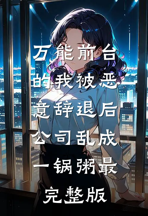 万能前台的我被恶意辞退后，公司乱成一锅粥最完整版