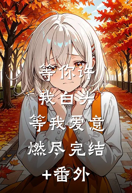 等你许我白头，等我爱意燃尽完结+番外