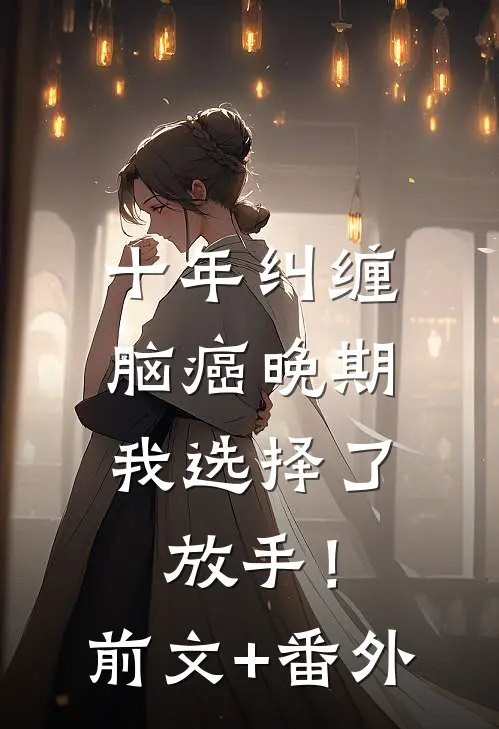 十年纠缠：脑癌晚期，我选择了放手！前文+番外