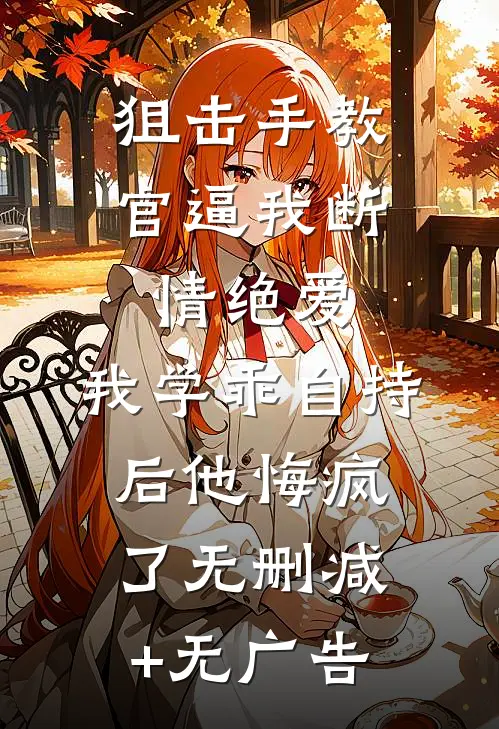 狙击手教官逼我断情绝爱，我学乖自持后他悔疯了无删减+无广告