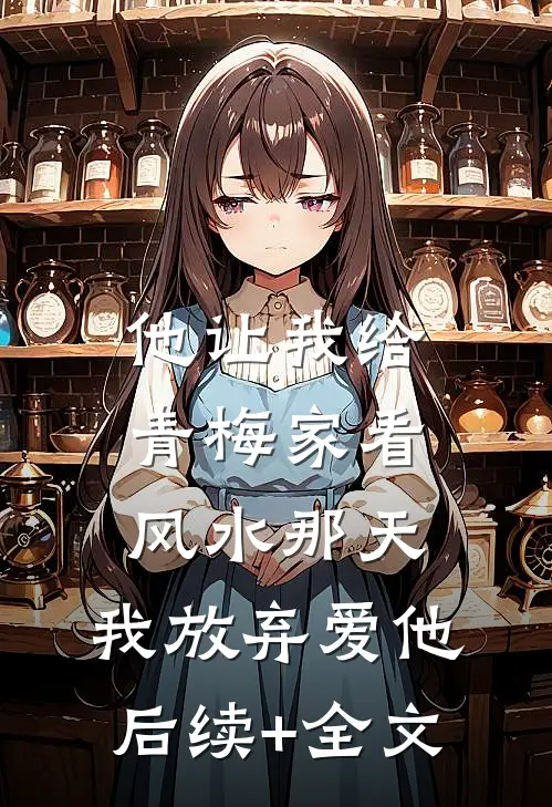 他让我给青梅家看风水那天，我放弃爱他后续+全文