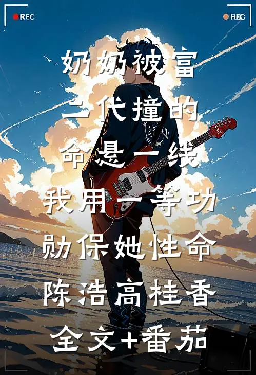 奶奶被富二代撞的命悬一线，我用一等功勋保她性命陈浩高桂香全文+番茄
