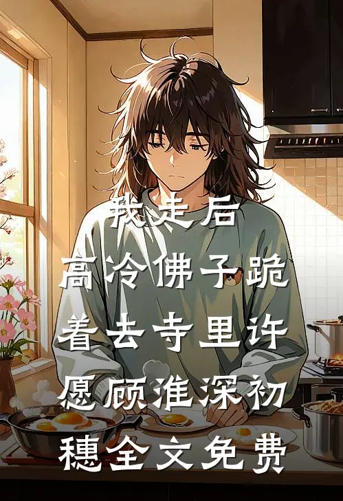 我走后，高冷佛子跪着去寺里许愿顾淮深初穗全文免费