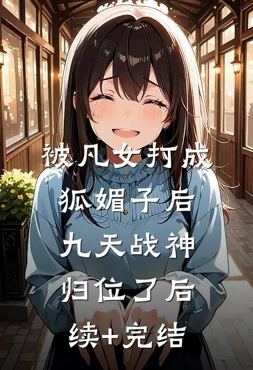 被凡女打成狐媚子后，九天战神归位了后续+完结