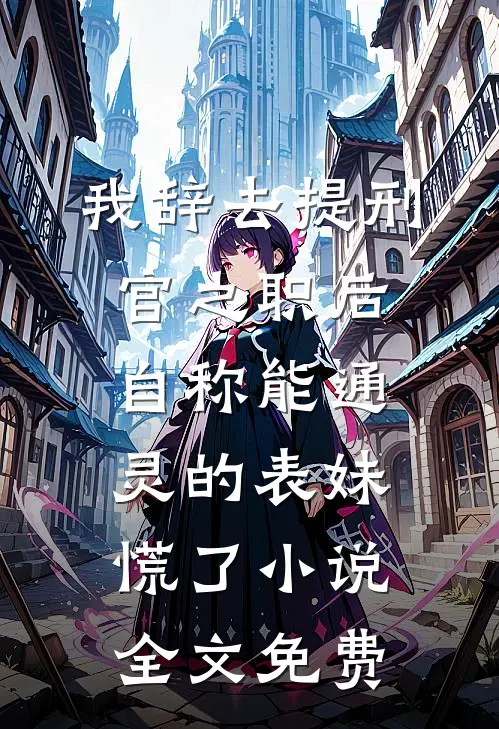 我辞去提刑官之职后，自称能通灵的表妹慌了小说全文免费